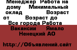 Менеджер. Работа на дому. › Минимальный оклад ­ 30 000 › Возраст от ­ 25 › Возраст до ­ 35 - Все города Работа » Вакансии   . Ямало-Ненецкий АО